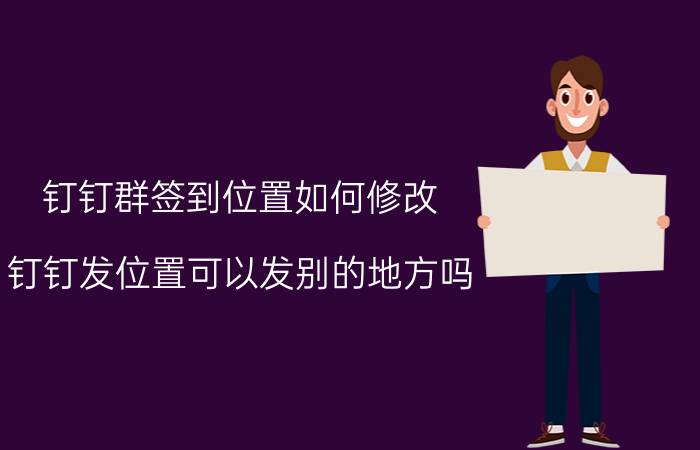 钉钉群签到位置如何修改 钉钉发位置可以发别的地方吗？